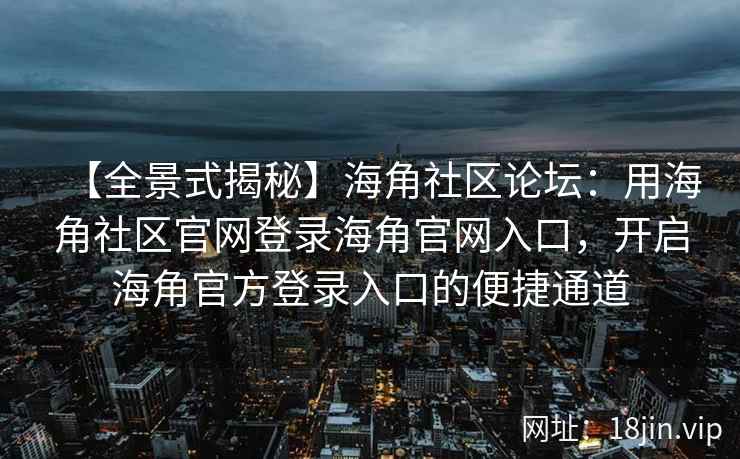 【全景式揭秘】海角社区论坛：用海角社区官网登录海角官网入口，开启海角官方登录入口的便捷通道