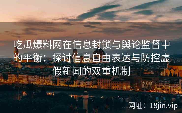吃瓜爆料网在信息封锁与舆论监督中的平衡：探讨信息自由表达与防控虚假新闻的双重机制