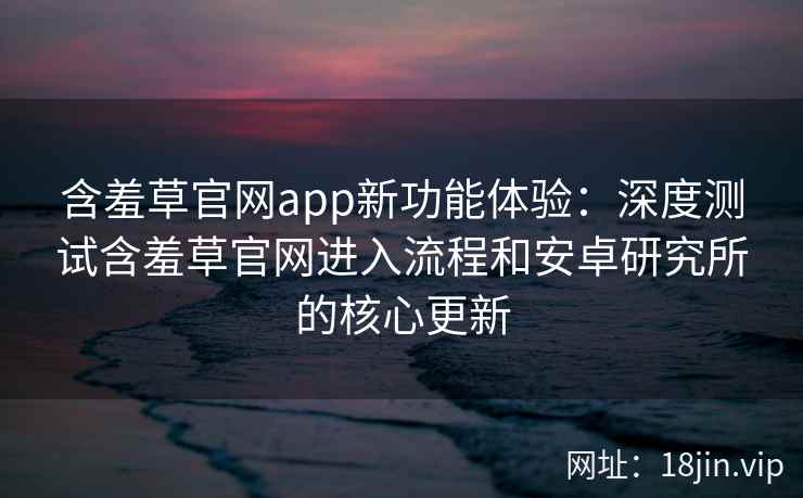 含羞草官网app新功能体验：深度测试含羞草官网进入流程和安卓研究所的核心更新