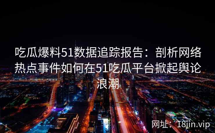 吃瓜爆料51数据追踪报告：剖析网络热点事件如何在51吃瓜平台掀起舆论浪潮