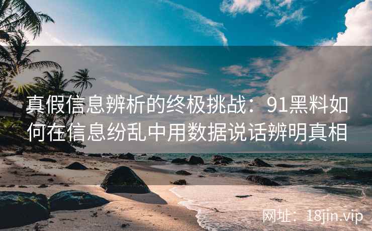 真假信息辨析的终极挑战：91黑料如何在信息纷乱中用数据说话辨明真相