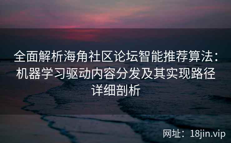 全面解析海角社区论坛智能推荐算法：机器学习驱动内容分发及其实现路径详细剖析