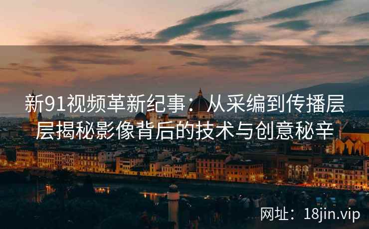 新91视频革新纪事：从采编到传播层层揭秘影像背后的技术与创意秘辛