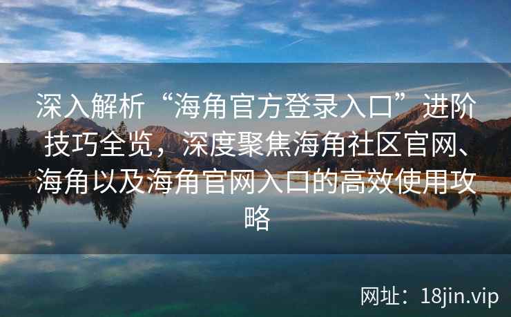 深入解析“海角官方登录入口”进阶技巧全览，深度聚焦海角社区官网、海角以及海角官网入口的高效使用攻略