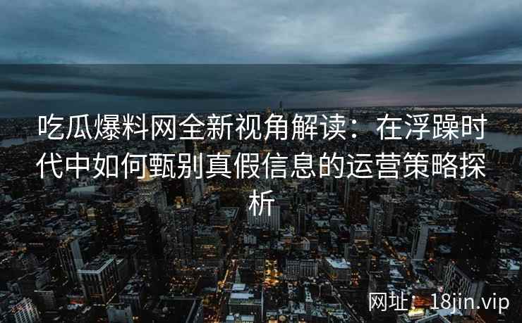 吃瓜爆料网全新视角解读：在浮躁时代中如何甄别真假信息的运营策略探析
