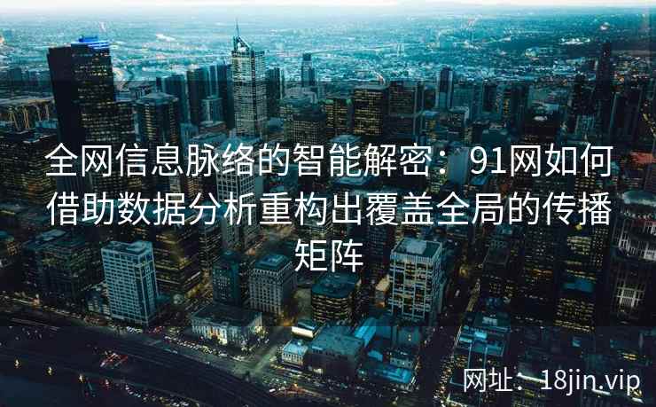 全网信息脉络的智能解密：91网如何借助数据分析重构出覆盖全局的传播矩阵