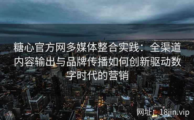 糖心官方网多媒体整合实践：全渠道内容输出与品牌传播如何创新驱动数字时代的营销