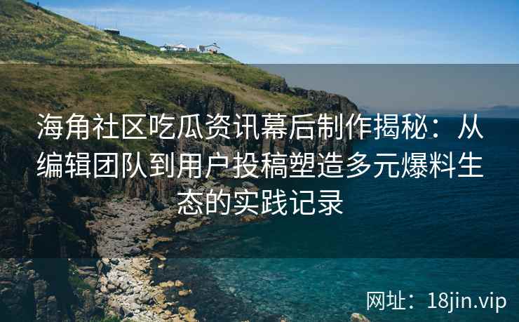 海角社区吃瓜资讯幕后制作揭秘：从编辑团队到用户投稿塑造多元爆料生态的实践记录