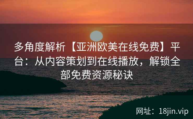 多角度解析【亚洲欧美在线免费】平台：从内容策划到在线播放，解锁全部免费资源秘诀