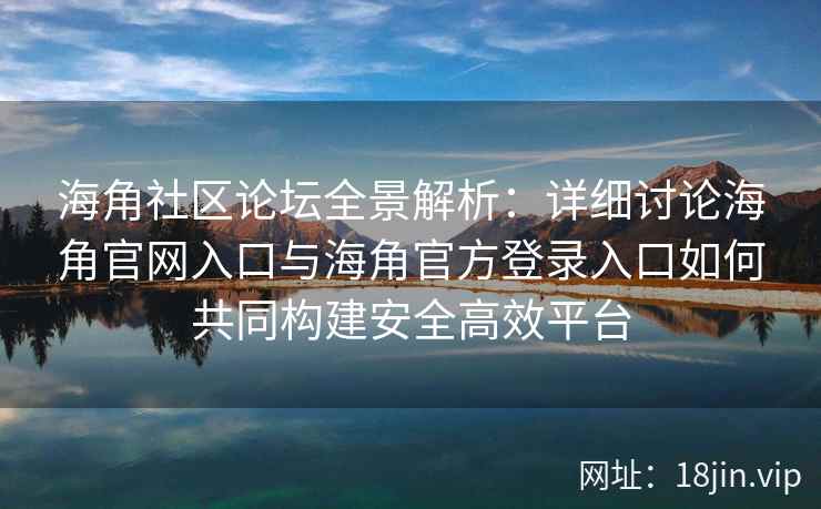 海角社区论坛全景解析：详细讨论海角官网入口与海角官方登录入口如何共同构建安全高效平台