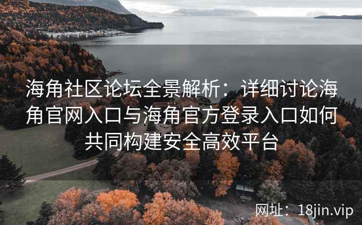 海角社区论坛全景解析：详细讨论海角官网入口与海角官方登录入口如何共同构建安全高效平台