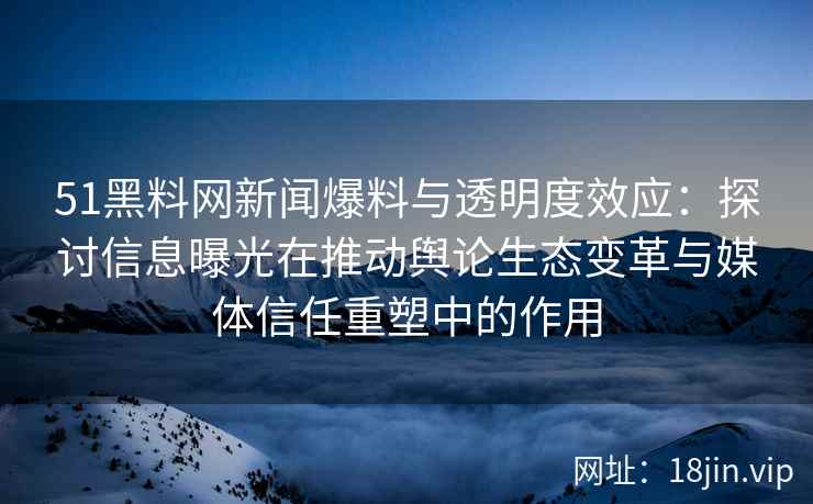 51黑料网新闻爆料与透明度效应：探讨信息曝光在推动舆论生态变革与媒体信任重塑中的作用