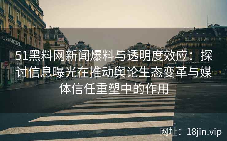 51黑料网新闻爆料与透明度效应：探讨信息曝光在推动舆论生态变革与媒体信任重塑中的作用