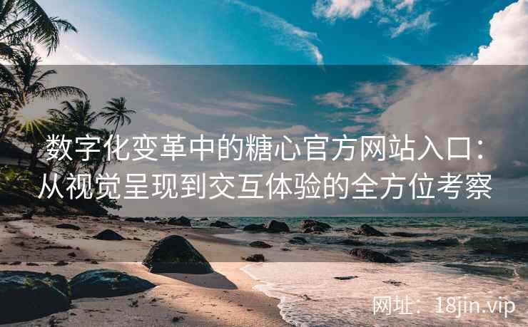 数字化变革中的糖心官方网站入口：从视觉呈现到交互体验的全方位考察