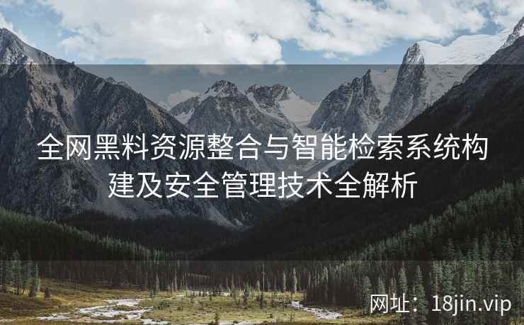 全网黑料资源整合与智能检索系统构建及安全管理技术全解析