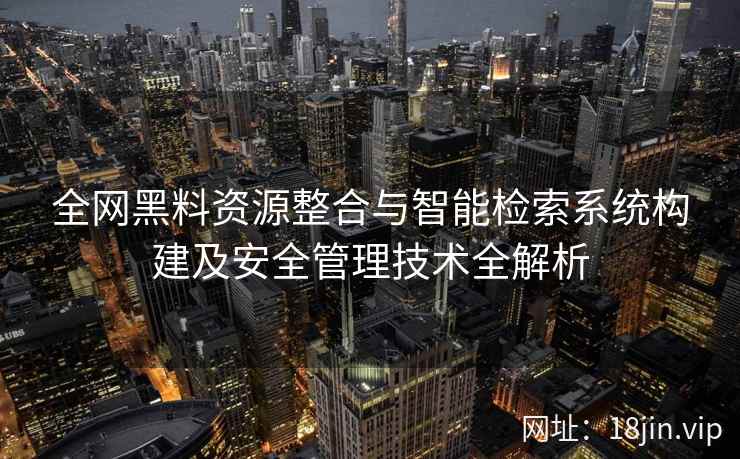 全网黑料资源整合与智能检索系统构建及安全管理技术全解析