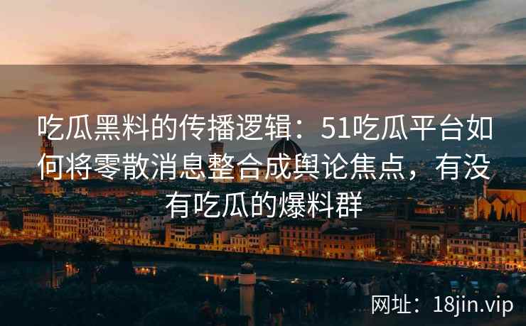 吃瓜黑料的传播逻辑：51吃瓜平台如何将零散消息整合成舆论焦点，有没有吃瓜的爆料群