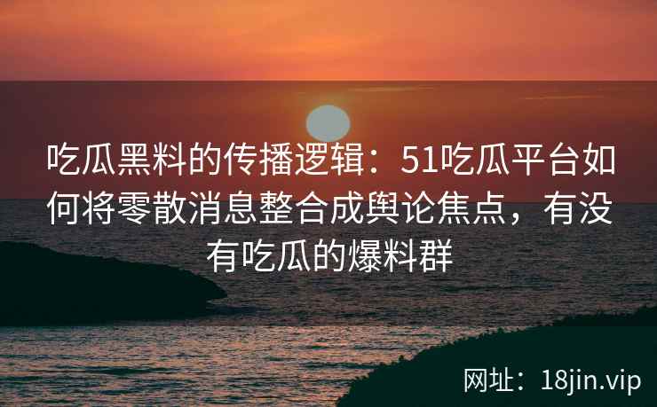 吃瓜黑料的传播逻辑：51吃瓜平台如何将零散消息整合成舆论焦点，有没有吃瓜的爆料群