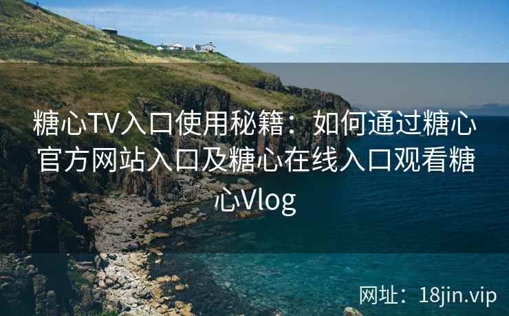 糖心TV入口使用秘籍：如何通过糖心官方网站入口及糖心在线入口观看糖心Vlog