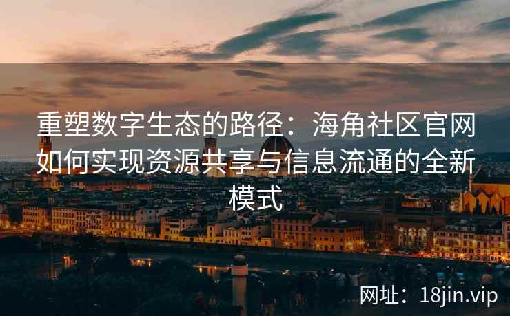 重塑数字生态的路径：海角社区官网如何实现资源共享与信息流通的全新模式