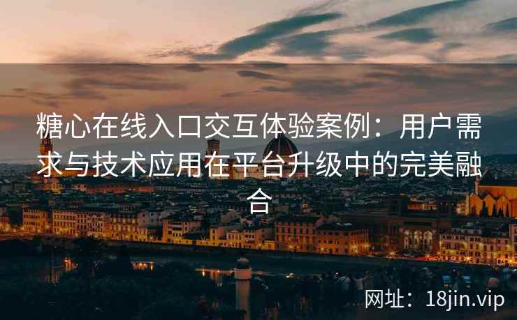 糖心在线入口交互体验案例：用户需求与技术应用在平台升级中的完美融合