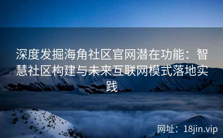 深度发掘海角社区官网潜在功能：智慧社区构建与未来互联网模式落地实践
