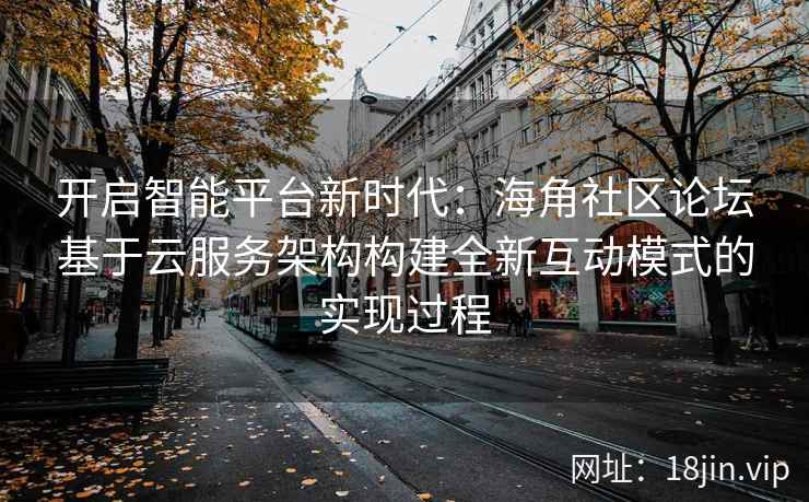 开启智能平台新时代：海角社区论坛基于云服务架构构建全新互动模式的实现过程