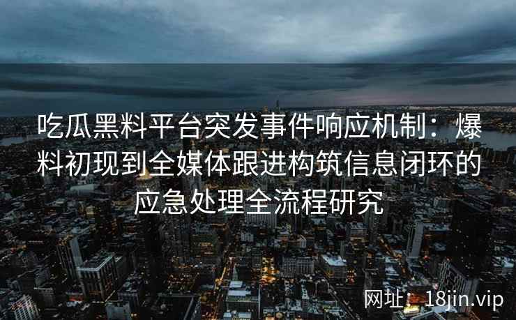 吃瓜黑料平台突发事件响应机制：爆料初现到全媒体跟进构筑信息闭环的应急处理全流程研究