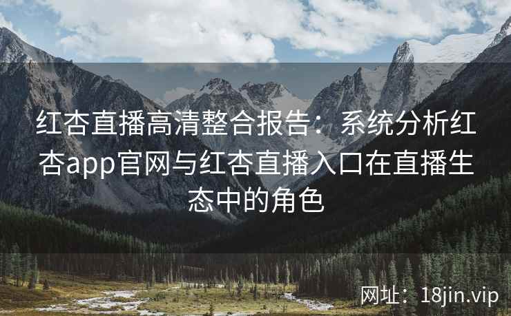红杏直播高清整合报告：系统分析红杏app官网与红杏直播入口在直播生态中的角色