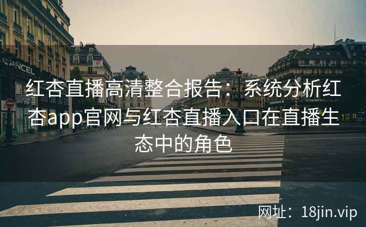 红杏直播高清整合报告：系统分析红杏app官网与红杏直播入口在直播生态中的角色