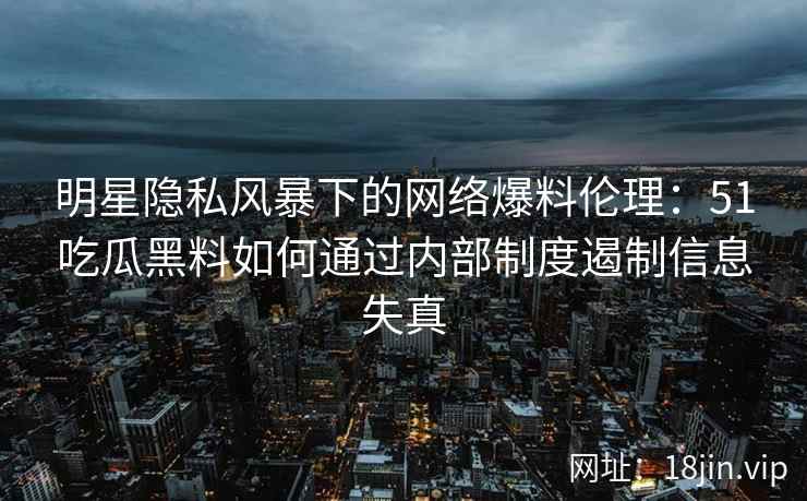 明星隐私风暴下的网络爆料伦理：51吃瓜黑料如何通过内部制度遏制信息失真