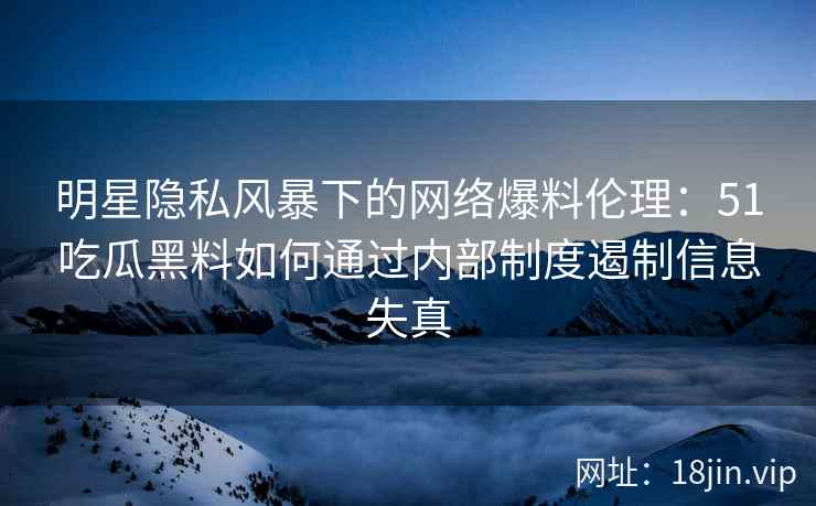 明星隐私风暴下的网络爆料伦理：51吃瓜黑料如何通过内部制度遏制信息失真