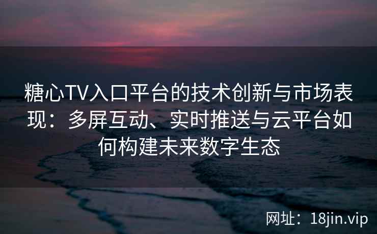 糖心TV入口平台的技术创新与市场表现：多屏互动、实时推送与云平台如何构建未来数字生态
