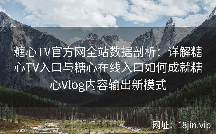 糖心TV官方网全站数据剖析：详解糖心TV入口与糖心在线入口如何成就糖心Vlog内容输出新模式
