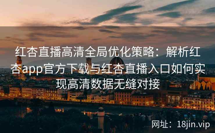 红杏直播高清全局优化策略：解析红杏app官方下载与红杏直播入口如何实现高清数据无缝对接
