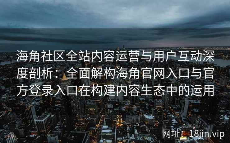 海角社区全站内容运营与用户互动深度剖析：全面解构海角官网入口与官方登录入口在构建内容生态中的运用