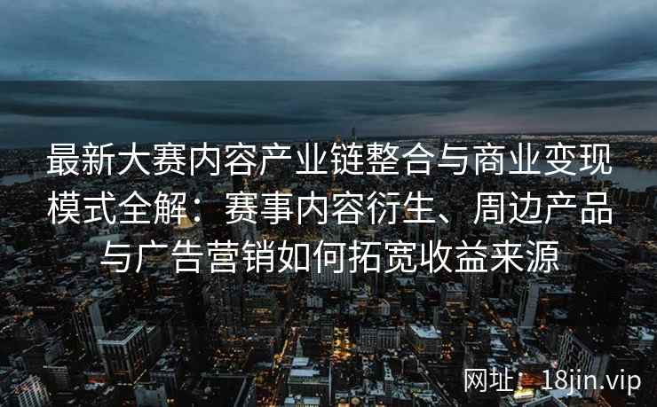 最新大赛内容产业链整合与商业变现模式全解:赛事内容衍生、周边产品与广告营销如何拓宽收益来源