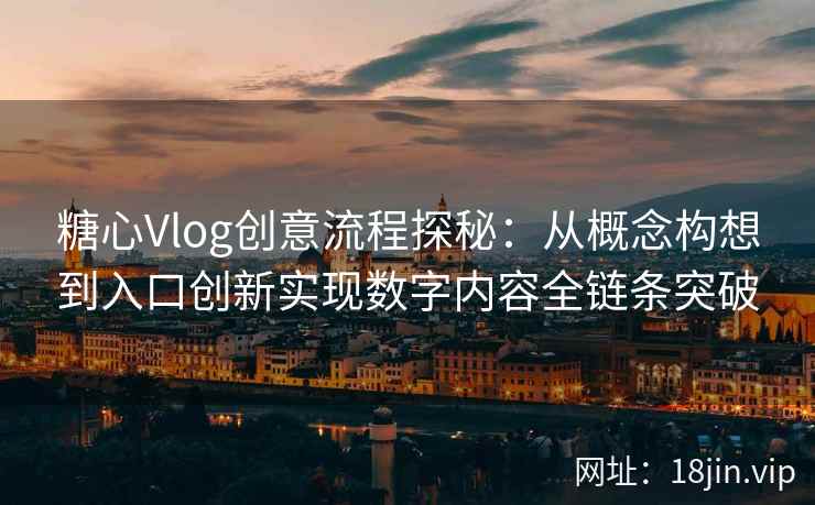 糖心Vlog创意流程探秘：从概念构想到入口创新实现数字内容全链条突破