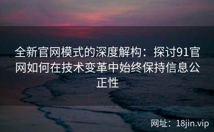 全新官网模式的深度解构：探讨91官网如何在技术变革中始终保持信息公正性