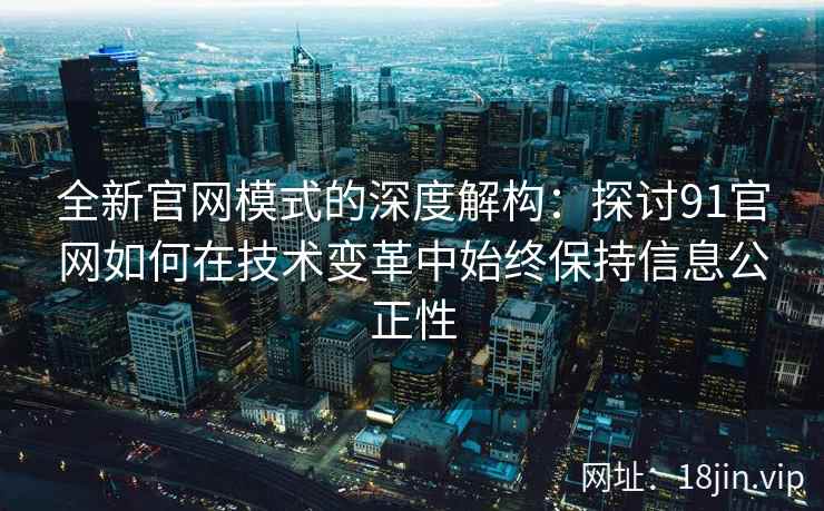 全新官网模式的深度解构：探讨91官网如何在技术变革中始终保持信息公正性