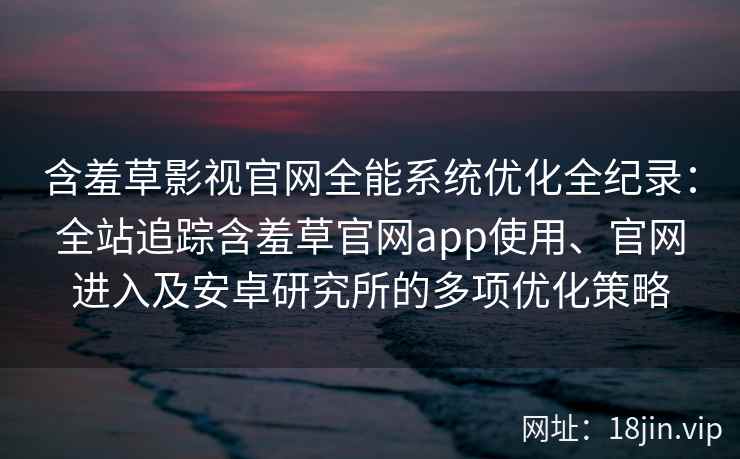 含羞草影视官网全能系统优化全纪录：全站追踪含羞草官网app使用、官网进入及安卓研究所的多项优化策略