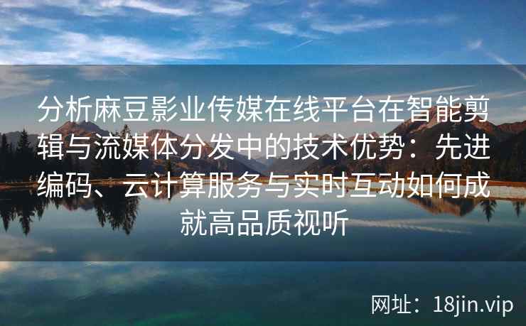 分析麻豆影业传媒在线平台在智能剪辑与流媒体分发中的技术优势：先进编码、云计算服务与实时互动如何成就高品质视听