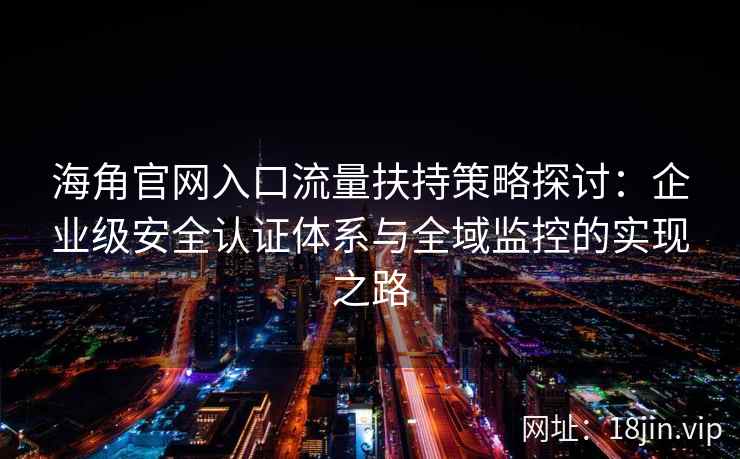 海角官网入口流量扶持策略探讨：企业级安全认证体系与全域监控的实现之路