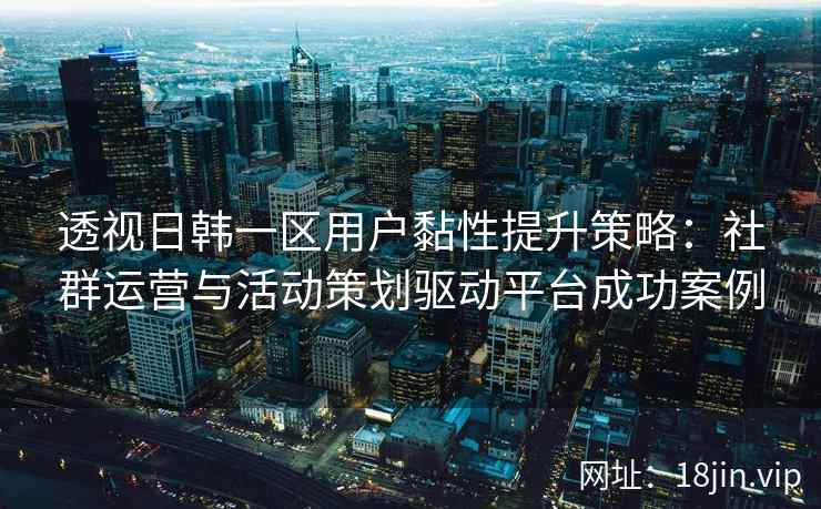 透视日韩一区用户黏性提升策略：社群运营与活动策划驱动平台成功案例
