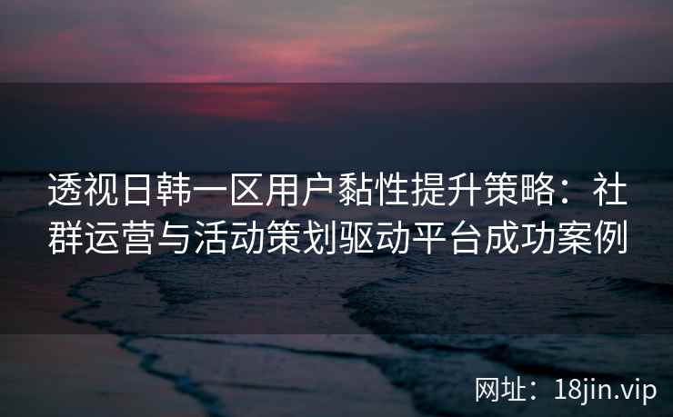透视日韩一区用户黏性提升策略：社群运营与活动策划驱动平台成功案例