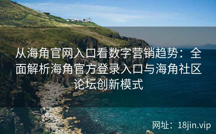 从海角官网入口看数字营销趋势：全面解析海角官方登录入口与海角社区论坛创新模式