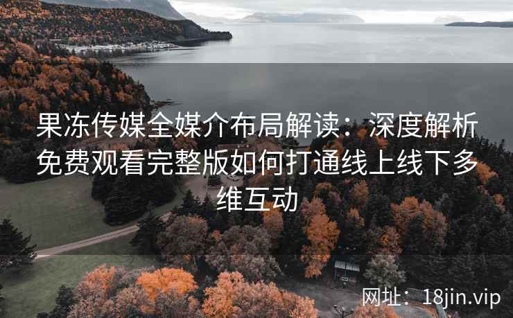 果冻传媒全媒介布局解读：深度解析免费观看完整版如何打通线上线下多维互动