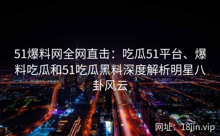 51爆料网全网直击：吃瓜51平台、爆料吃瓜和51吃瓜黑料深度解析明星八卦风云