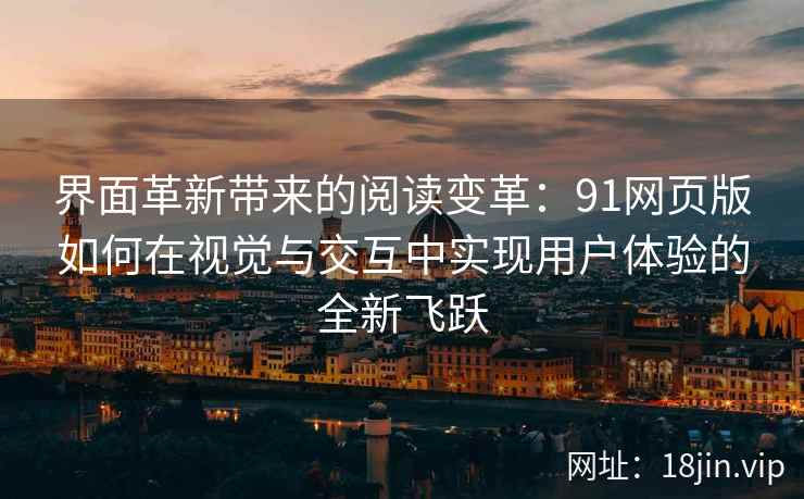 界面革新带来的阅读变革：91网页版如何在视觉与交互中实现用户体验的全新飞跃