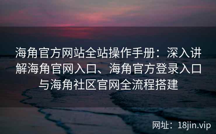 海角官方网站全站操作手册：深入讲解海角官网入口、海角官方登录入口与海角社区官网全流程搭建